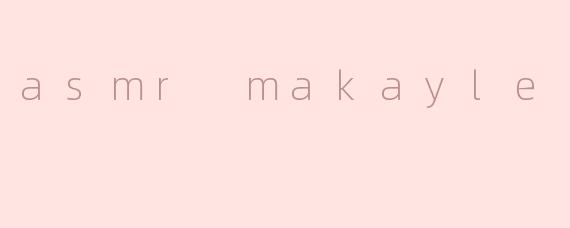 asmr makayle